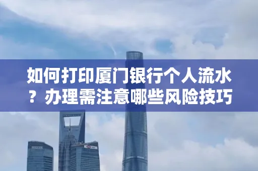 如何打印厦门银行个人流水？办理需注意哪些风险技巧？