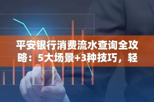 平安银行消费流水查询全攻略：5大场景+3种技巧，轻松掌握资金动向