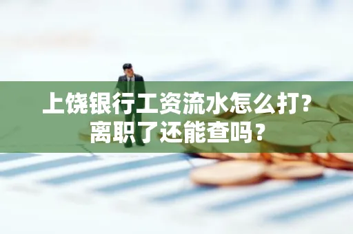 上饶银行工资流水怎么打？离职了还能查吗？