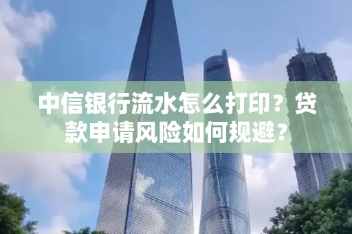 中信银行流水怎么打印？贷款申请风险如何规避？