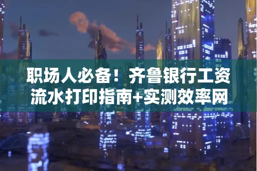 职场人必备！齐鲁银行工资流水打印指南+实测效率网点推荐