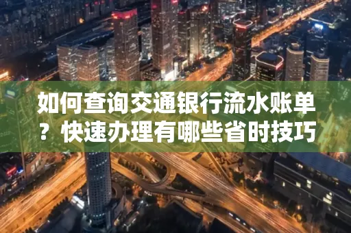 如何查询交通银行流水账单？快速办理有哪些省时技巧？