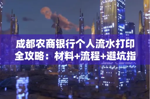成都农商银行个人流水打印全攻略：材料+流程+避坑指南