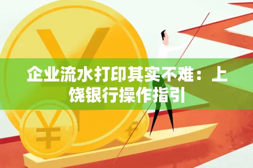 企业流水打印其实不难：上饶银行操作指引