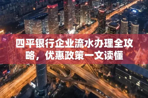 四平银行企业流水办理全攻略，优惠政策一文读懂