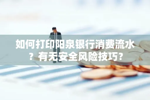 如何打印阳泉银行消费流水？有无安全风险技巧？