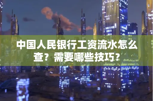 中国人民银行工资流水怎么查？需要哪些技巧？