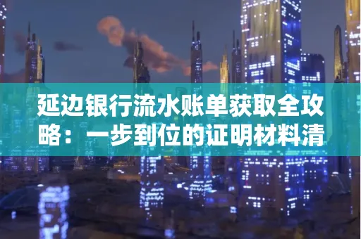 延边银行流水账单获取全攻略：一步到位的证明材料清单