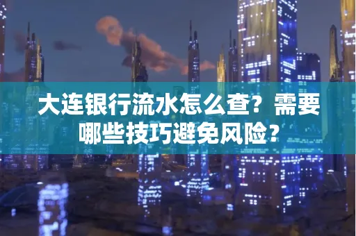 大连银行流水怎么查？需要哪些技巧避免风险？