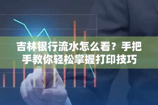 吉林银行流水怎么看？手把手教你轻松掌握打印技巧