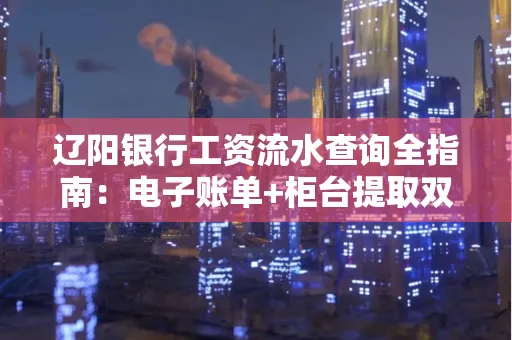 辽阳银行工资流水查询全指南：电子账单+柜台提取双攻略