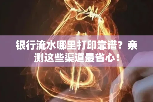 银行流水哪里打印靠谱？亲测这些渠道最省心！