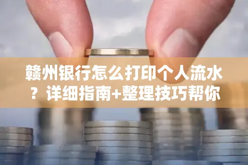 赣州银行怎么打印个人流水？详细指南+整理技巧帮你省手续费
