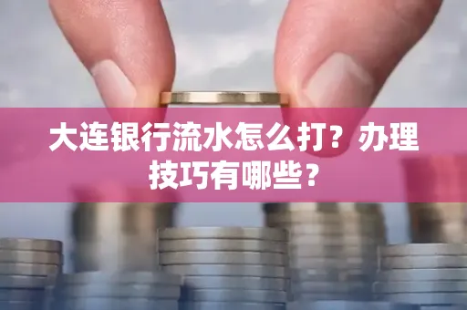 大连银行流水怎么打？办理技巧有哪些？