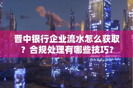 晋中银行企业流水怎么获取？合规处理有哪些技巧？