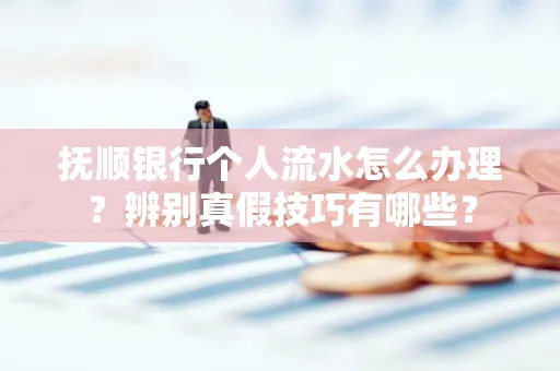 抚顺银行个人流水怎么办理？辨别真假技巧有哪些？