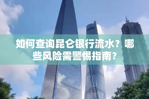 如何查询昆仑银行流水？哪些风险需警惕指南？