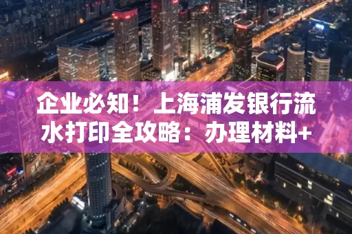 企业必知！上海浦发银行流水打印全攻略：办理材料+操作技巧总结