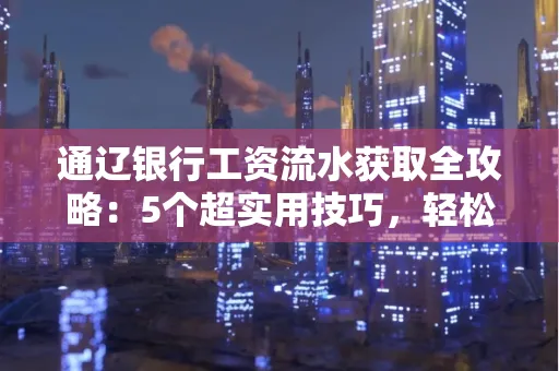 通辽银行工资流水获取全攻略：5个超实用技巧，轻松搞定不踩坑！